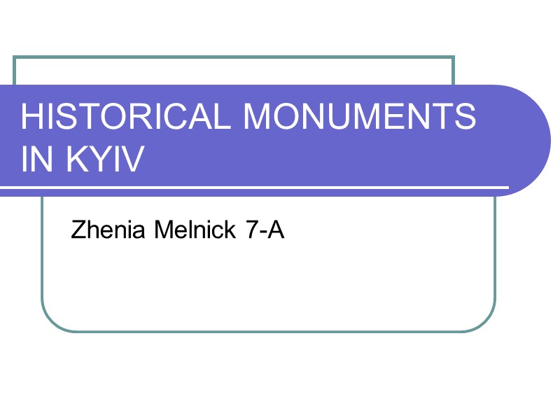 HISTORICAL MONUMENTS IN KYIV Zhenia Melnick 7-A